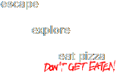 explore, escape, eat pizza (don't get eaten)